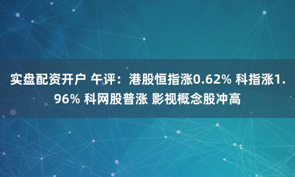 实盘配资开户 午评：港股恒指涨0.62% 科指涨1.96% 科网股普涨 影视概念股冲高