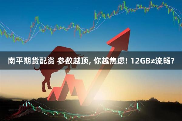 南平期货配资 参数越顶, 你越焦虑! 12GB≠流畅?