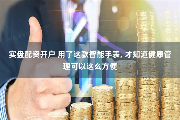 实盘配资开户 用了这款智能手表, 才知道健康管理可以这么方便