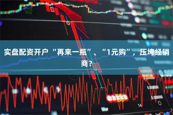 实盘配资开户 “再来一瓶”、“1元购”，压垮经销商？