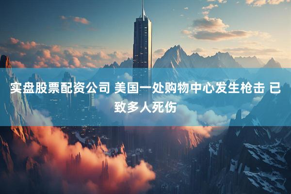 实盘股票配资公司 美国一处购物中心发生枪击 已致多人死伤