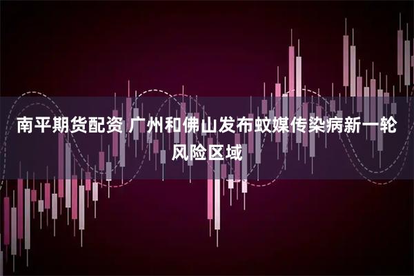 南平期货配资 广州和佛山发布蚊媒传染病新一轮风险区域