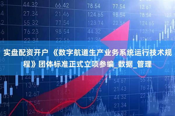 实盘配资开户 《数字航道生产业务系统运行技术规程》团体标准正式立项参编_数据_管理