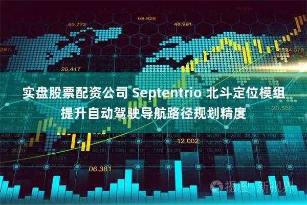 实盘股票配资公司 Septentrio 北斗定位模组提升自动驾驶导航路径规划精度