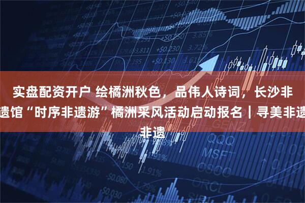 实盘配资开户 绘橘洲秋色，品伟人诗词，长沙非遗馆“时序非遗游”橘洲采风活动启动报名｜寻美非遗