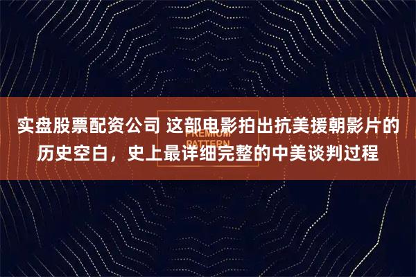 实盘股票配资公司 这部电影拍出抗美援朝影片的历史空白，史上最详细完整的中美谈判过程