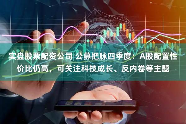 实盘股票配资公司 公募把脉四季度：A股配置性价比仍高，可关注科技成长、反内卷等主题