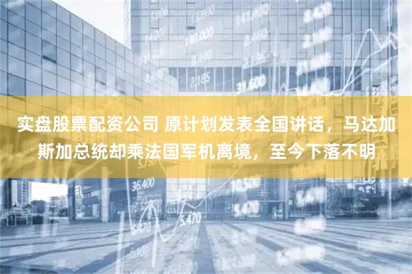 实盘股票配资公司 原计划发表全国讲话，马达加斯加总统却乘法国军机离境，至今下落不明