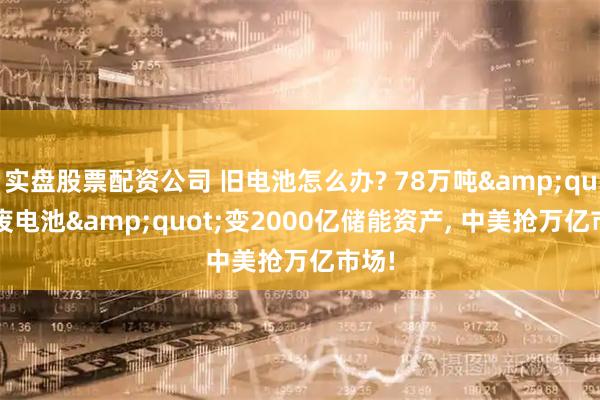 实盘股票配资公司 旧电池怎么办? 78万吨&quot;废电池&quot;变2000亿储能资产, 中美抢万亿市场!