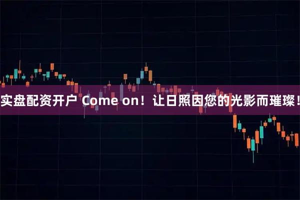 实盘配资开户 Come on！让日照因您的光影而璀璨！