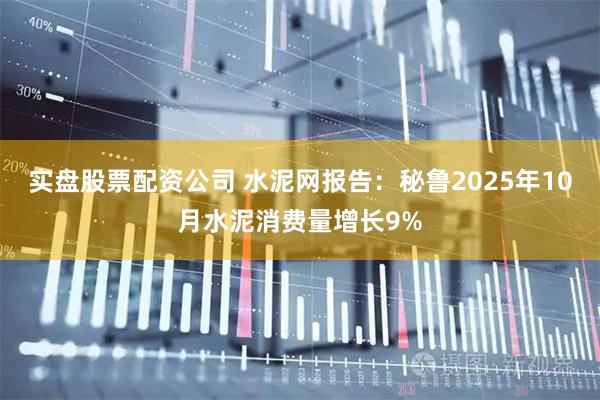 实盘股票配资公司 水泥网报告：秘鲁2025年10月水泥消费量增长9%