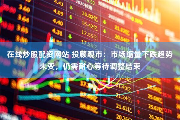 在线炒股配资网站 投顾观市：市场缩量下跌趋势未变，仍需耐心等待调整结束