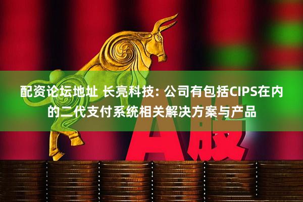 配资论坛地址 长亮科技: 公司有包括CIPS在内的二代支付系统相关解决方案与产品