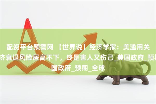 配资平台预警网 【世界说】经济学家：美滥用关税令经济衰退风险居高不下，终是害人又伤己_美国政府_预期_全球