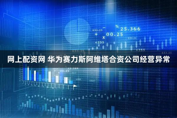 网上配资网 华为赛力斯阿维塔合资公司经营异常