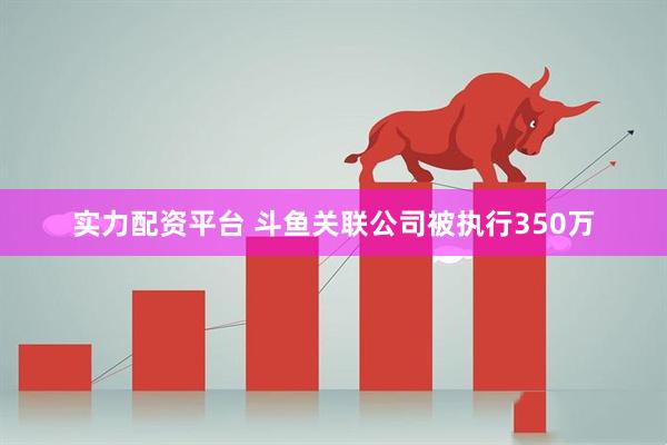 实力配资平台 斗鱼关联公司被执行350万