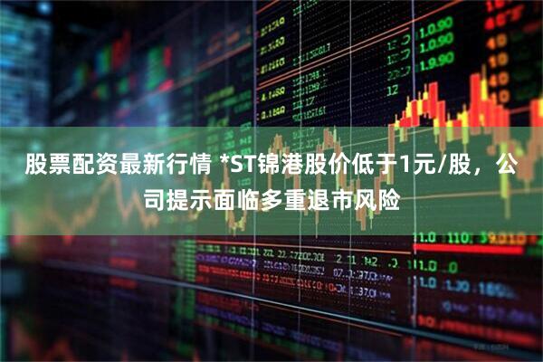 股票配资最新行情 *ST锦港股价低于1元/股，公司提示面临多重退市风险