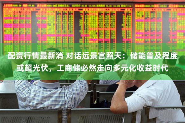 配资行情最新消 对话远景宫照天：储能普及程度或超光伏，工商储必然走向多元化收益时代