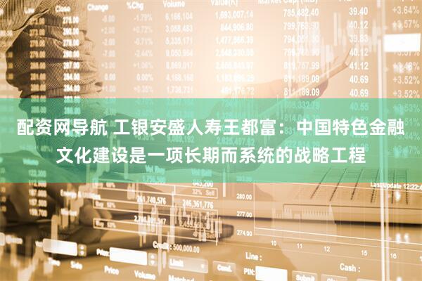 配资网导航 工银安盛人寿王都富：中国特色金融文化建设是一项长期而系统的战略工程