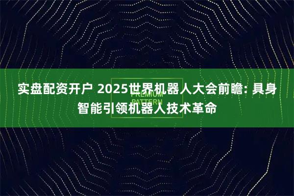 实盘配资开户 2025世界机器人大会前瞻: 具身智能引领机器人技术革命