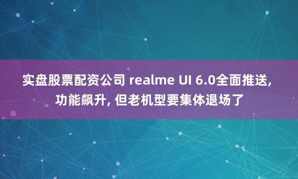 实盘股票配资公司 realme UI 6.0全面推送, 功能飙升, 但老机型要集体退场了