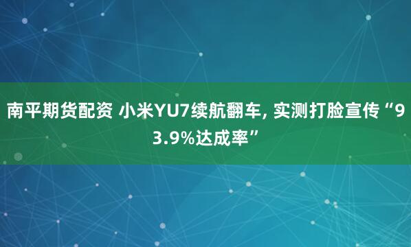 南平期货配资 小米YU7续航翻车, 实测打脸宣传“93.9%达成率”