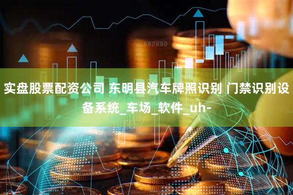实盘股票配资公司 东明县汽车牌照识别 门禁识别设备系统_车场_软件_uh-