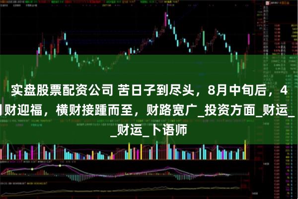 实盘股票配资公司 苦日子到尽头，8月中旬后，4生肖月财迎福，横财接踵而至，财路宽广_投资方面_财运_卜语师